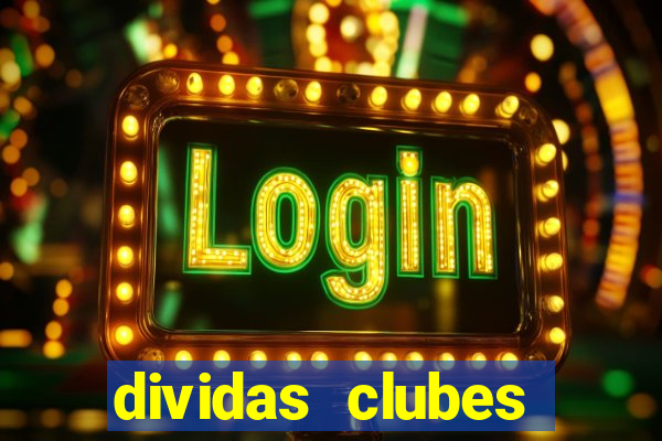 dividas clubes brasileiros 2024